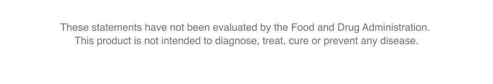These statements have not been evaluated by the Food and Drug Administration.  This product is not intended to diagnose, treat, cure or prevent any disease 