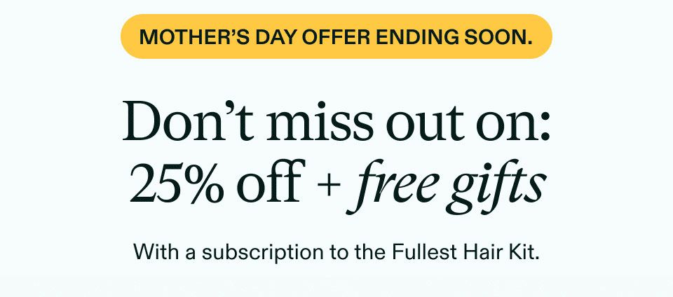 Mother'S Day Offer Ending Soon. Don't miss out on: 25% off + free gifts. With a subscription to the Fullest Hair Kit. Shop Now.
