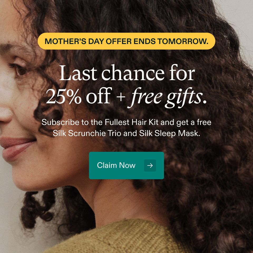Mother’s Day offer ends tomorrow. Last chance for 25% off free gifts. Subscribe to the Fullest Hair Kit and get a free Trio and Silk Sleep Mask. Claim now.