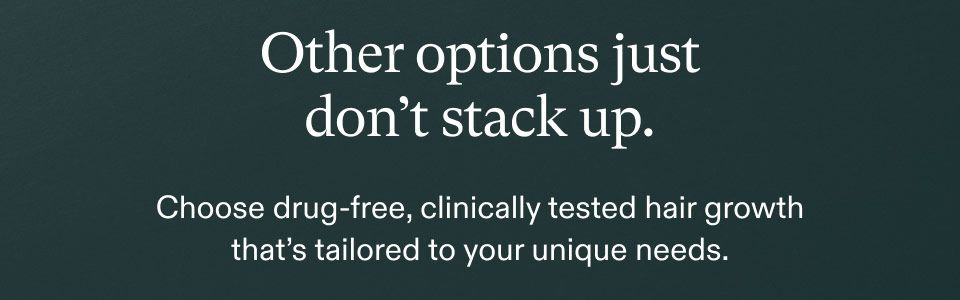 Other options just don't stack up. Choose drug-free, clinically tested hair growth that's tailored to your unique needs.