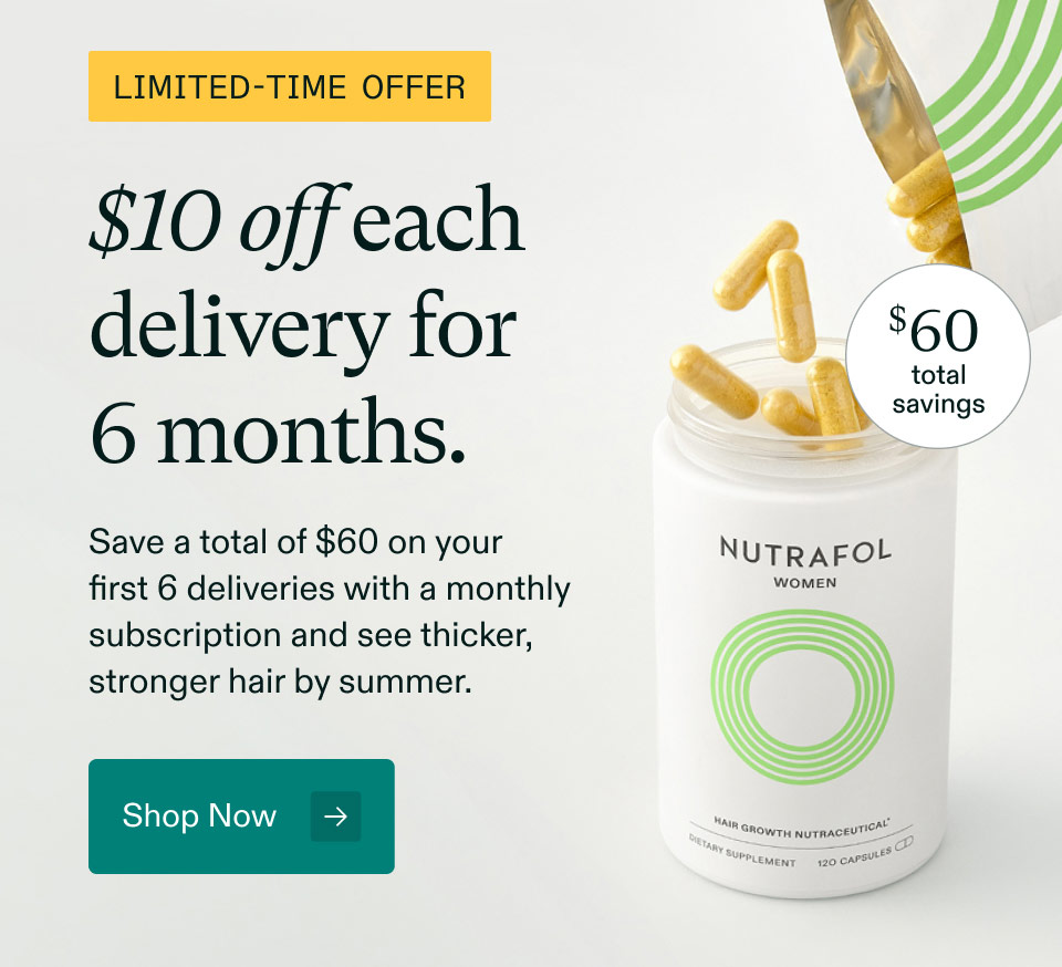 Limited-time offer $60 total savings. $10 off each delivery for 6 months. Save a total of $60 on yourfirst 6 deliveries with a monthly subscription and see thicker, stronger hair by summer. Shop Now.