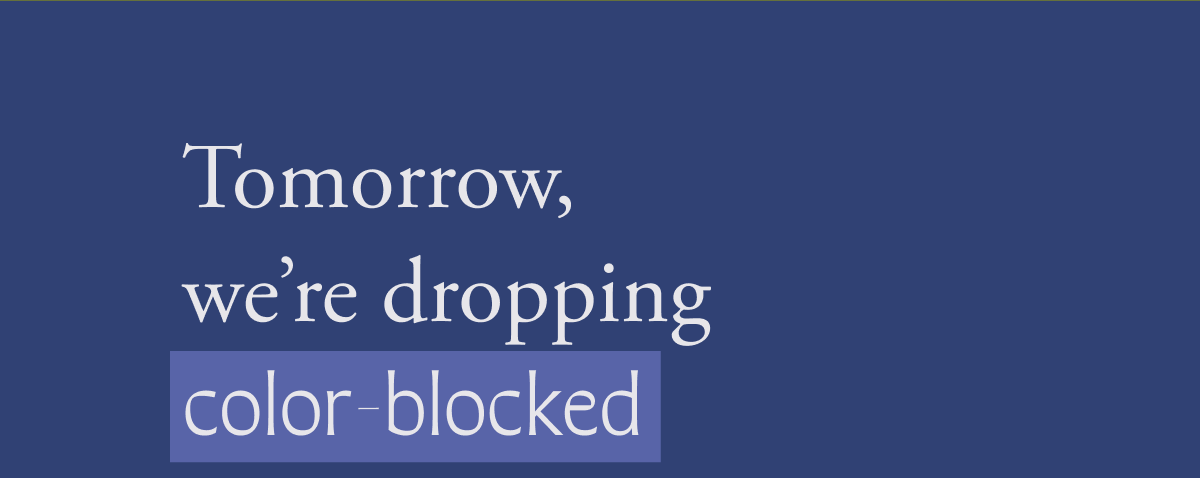 Tomorrow, we're dropping color-blocked Tomorrow, we're dropping color-blocked