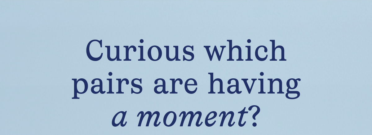 Curious which pairs are having a moment? Curious which pairs are having a moment?