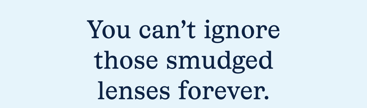 You can't ignore those smudged lenses forever You can't ignore those smudged lenses forever
