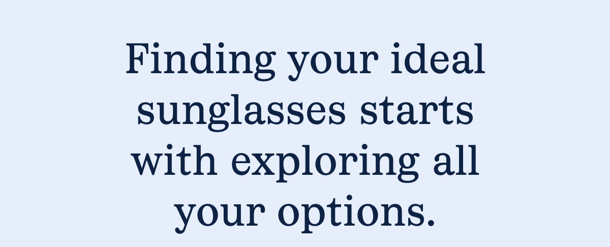 Finding your ideal sunglasses starts with exploring all your options.