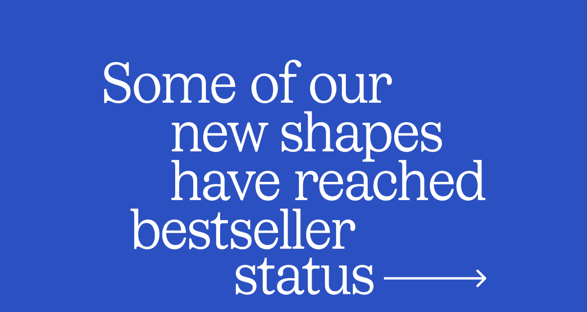 Some of our new shapes have reached bestseller status