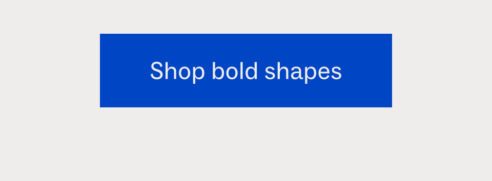 Shop bold shapes Shop bold shapes