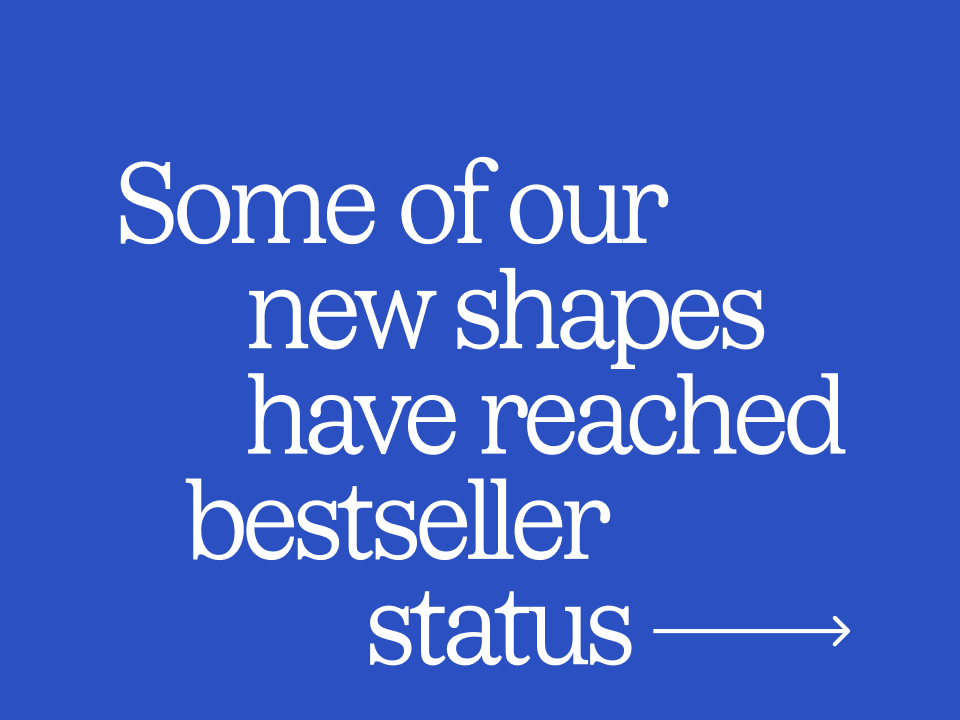 Some of our new shapes have reached bestseller status