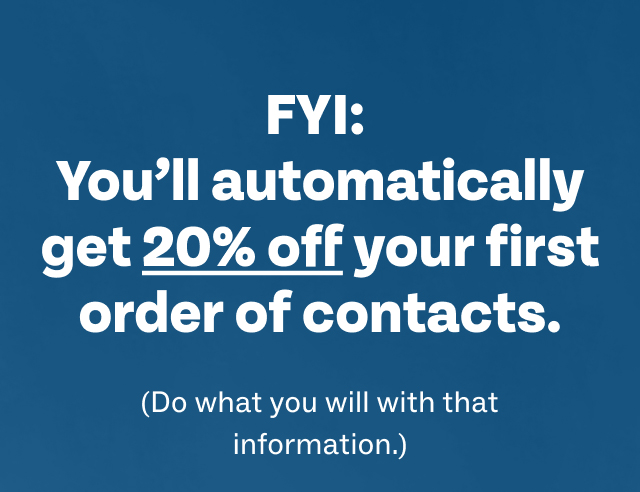 FYI: You’ll automatically get 20% off your first order of contacts.