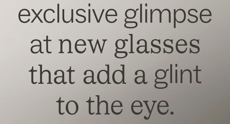 Please enjoy an exclusive glimpse at new glasses