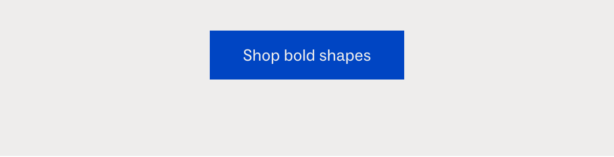 Shop bold shapes Shop bold shapes