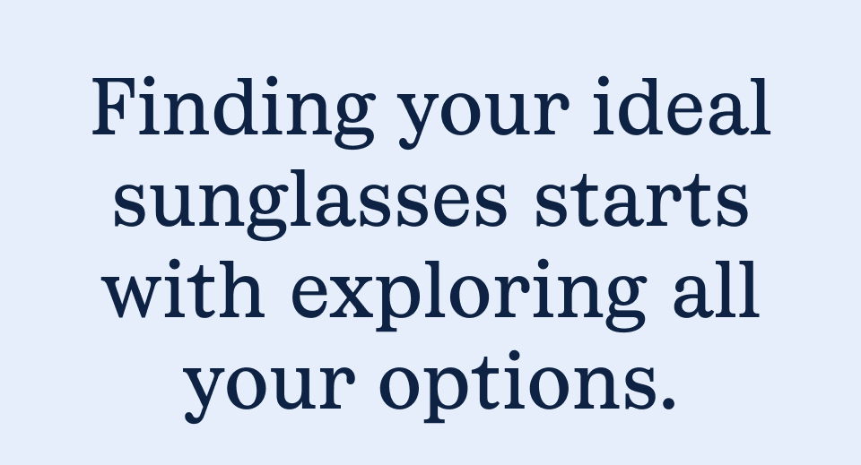 Finding your ideal sunglasses starts with exploring all your options.