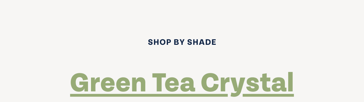 SHOP BY SHADE - Green Tea Crystal