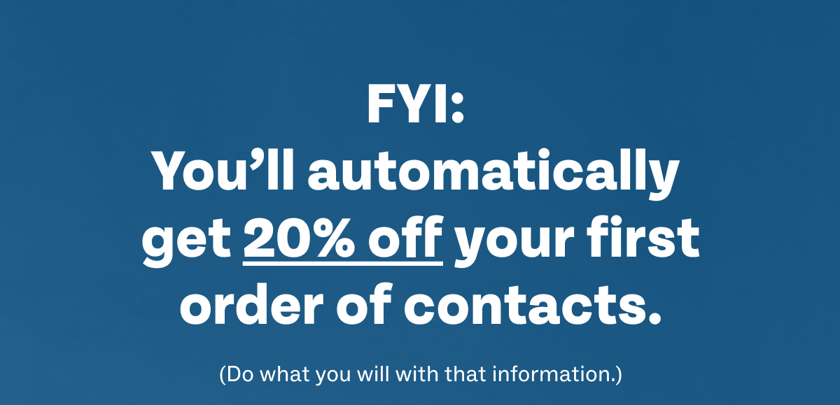FYI: You’ll automatically get 20% off your first order of contacts.