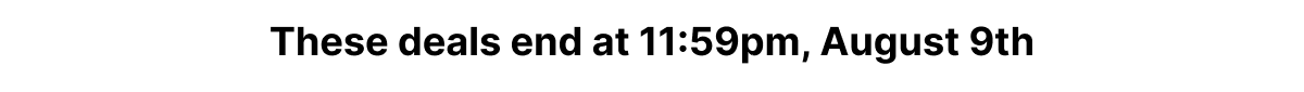 These deals end at 11:59pm, August 9th