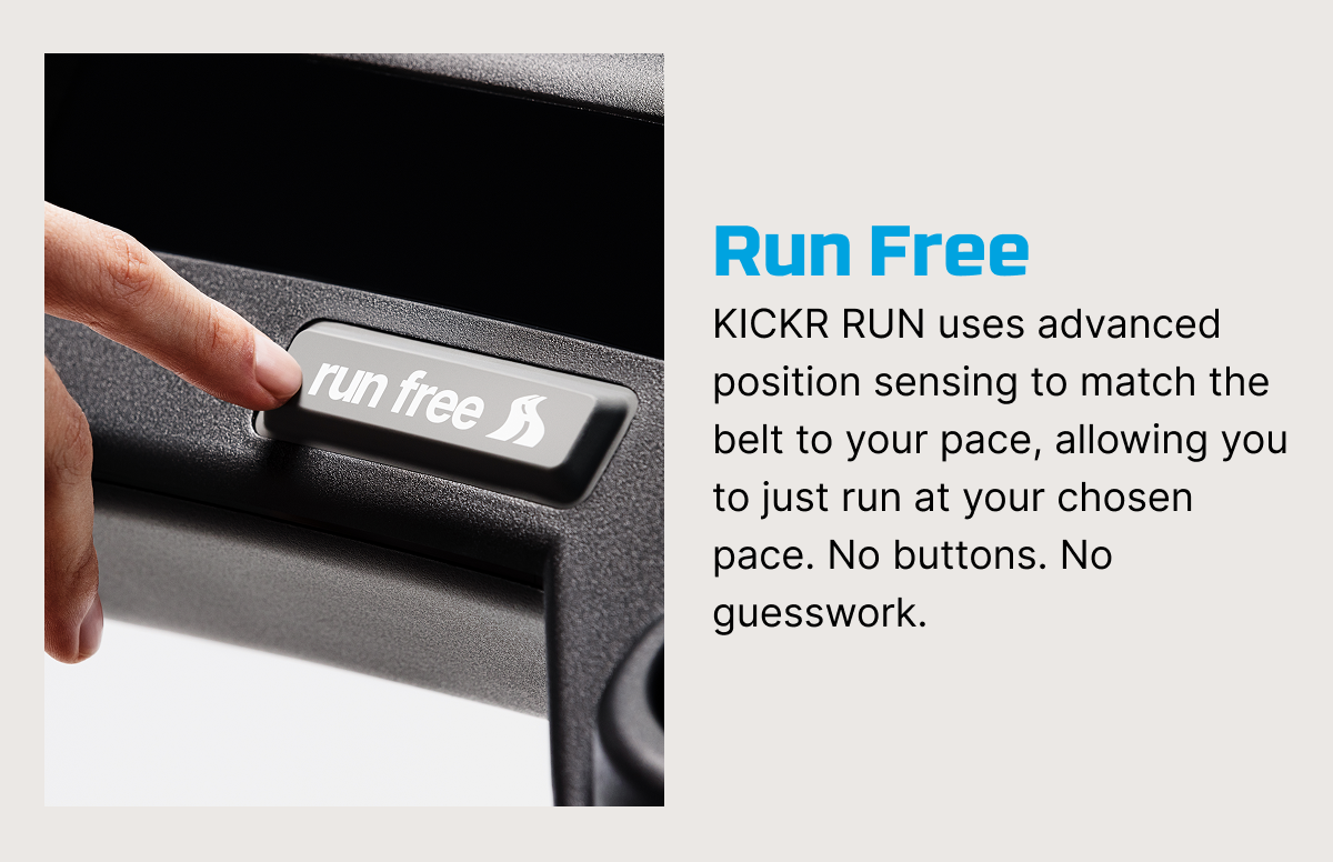 Run Free | KICKR RUN uses advanced position sensing to match the belt to your pace, allowing you to just run at your chosen pace. No buttons. No guesswork.
