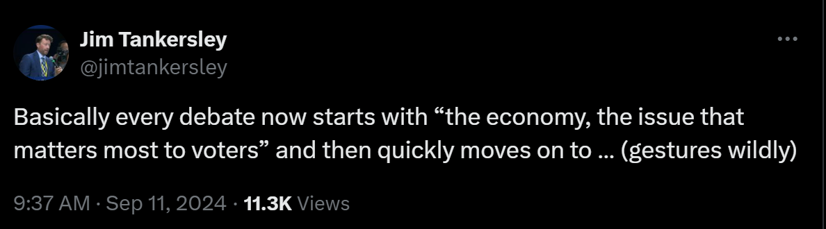 Basically every debate now starts with “the economy, the issue that matters most to voters” and then quickly moves on to … (gestures wildly)