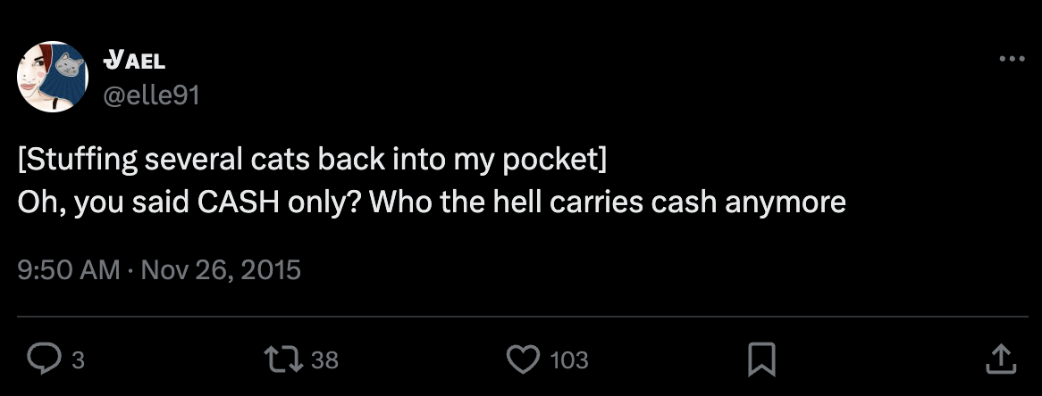 [Stuffing several cats back into my pocket] Oh, you said CASH only? Who the hell carries cash anymore