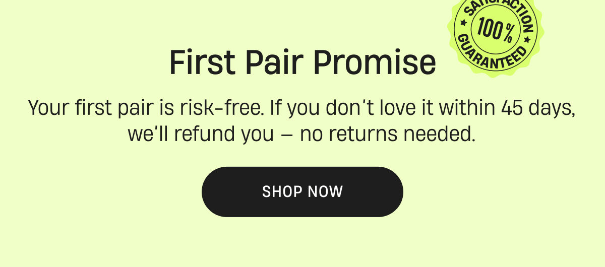 First Pair Promise | Your first pair is risk free. If you don't love it within 45 days, we'll refund you! | Shop Now