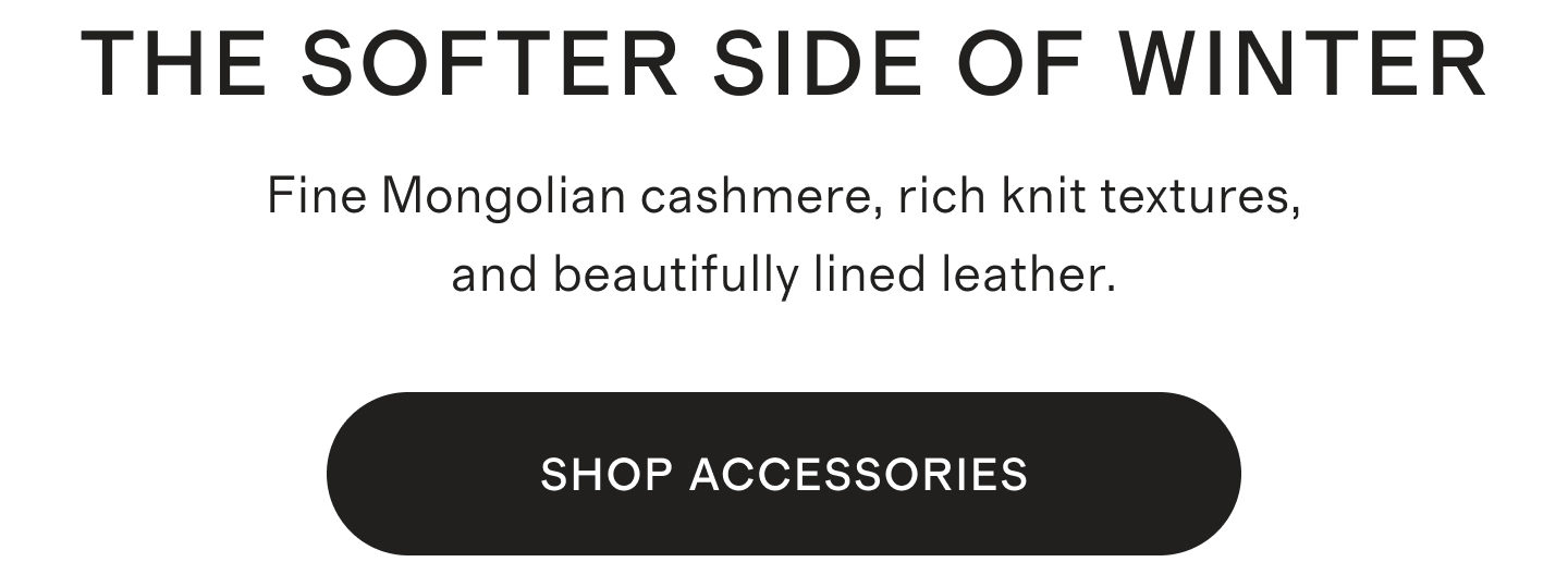 THE SOFTER SIDE OF WINTER | Fine Mongolian cashmere, rich knit textures, and beautifully lined leather. | SHOP ACCESSORIES