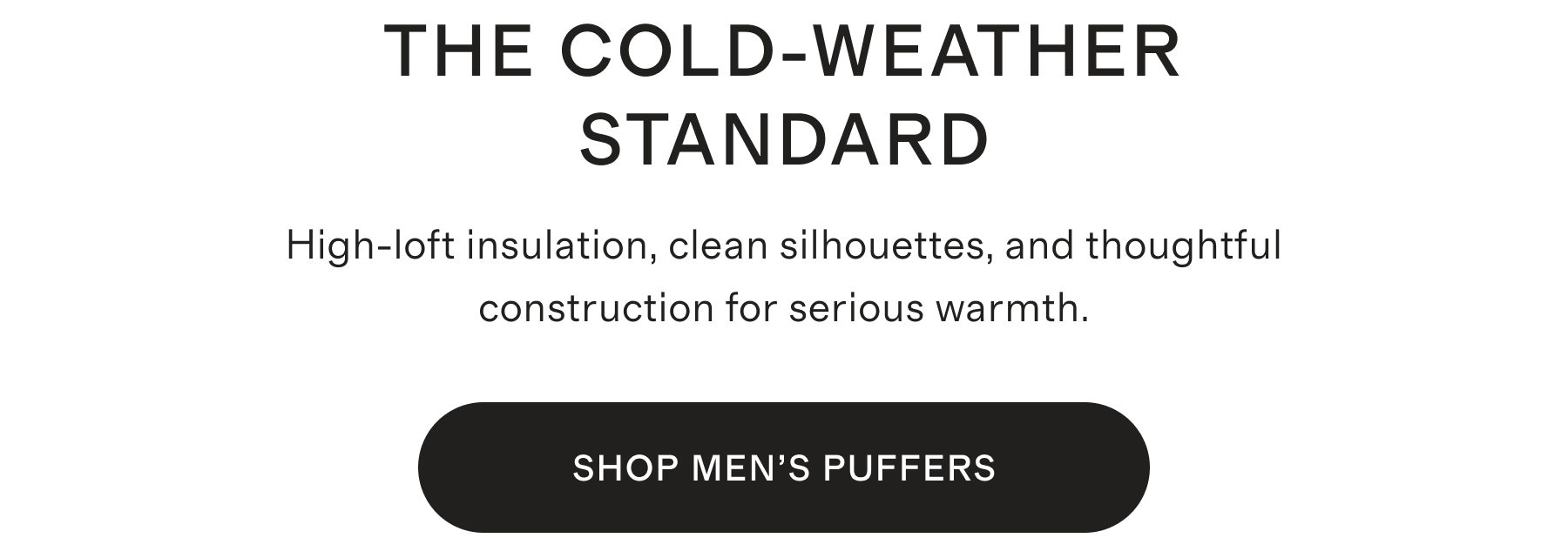 THE COLD-WEATHER STANDARD | High-loft insulation, clean silhouettes, and thoughtful construction for serious warmth. | SHOP MEN'S PUFFERS