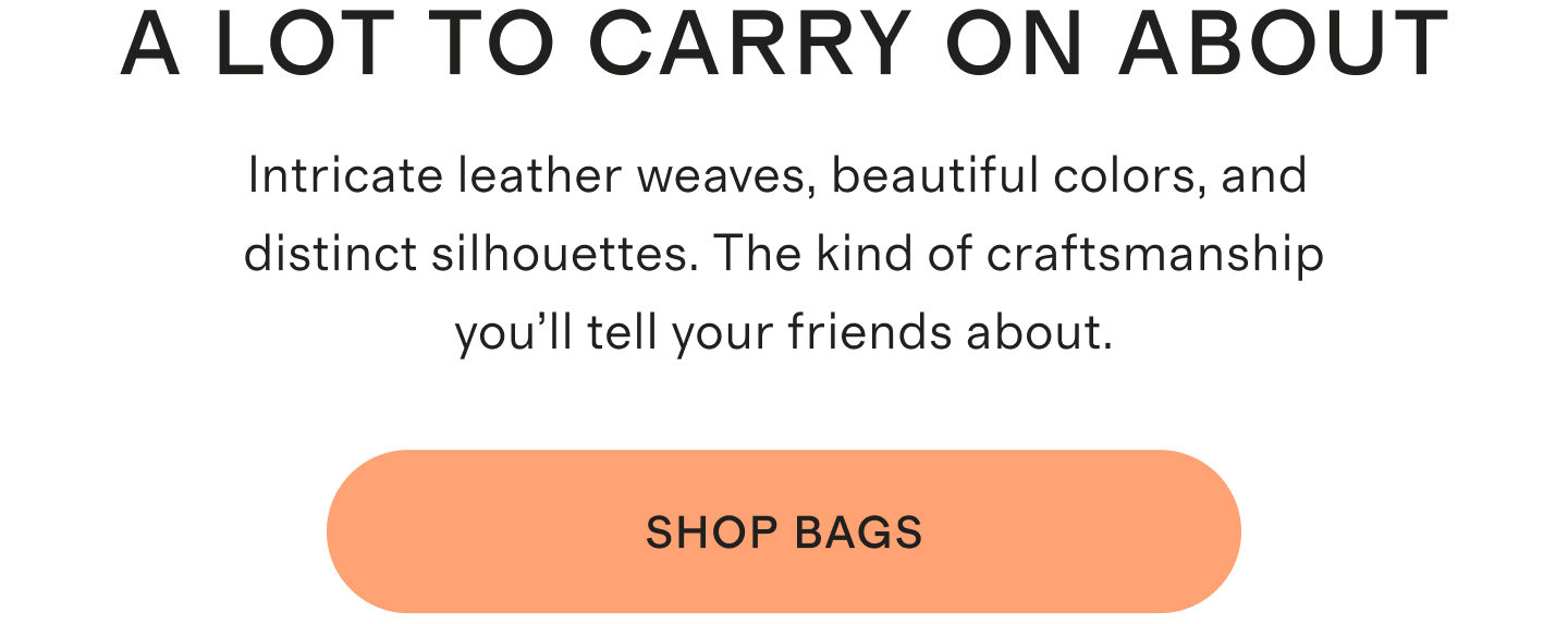 A LOT TO CARRY ON ABOUT | Intricate leather weaves, beautiful colors, and distinct silhouettes. The kind of craftsmanship you'll tell your friends about. | SHOP BAGS
