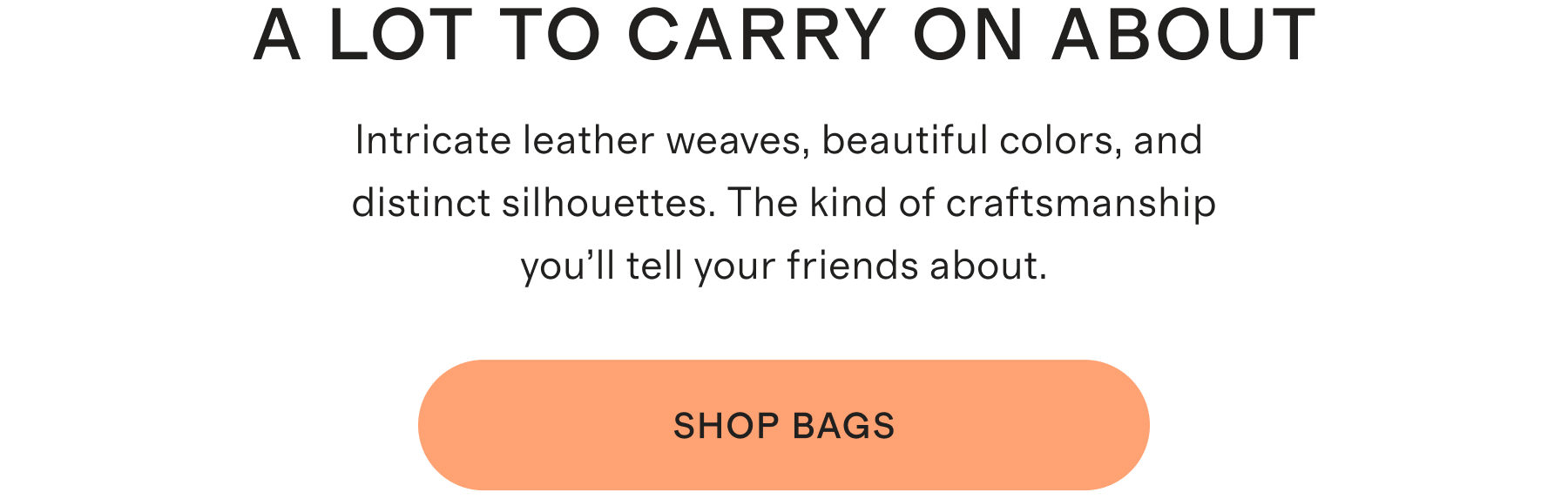 A LOT TO CARRY ON ABOUT | Intricate leather weaves, beautiful colors, and distinct silhouettes. The kind of craftsmanship you'll tell your friends about. | SHOP BAGS