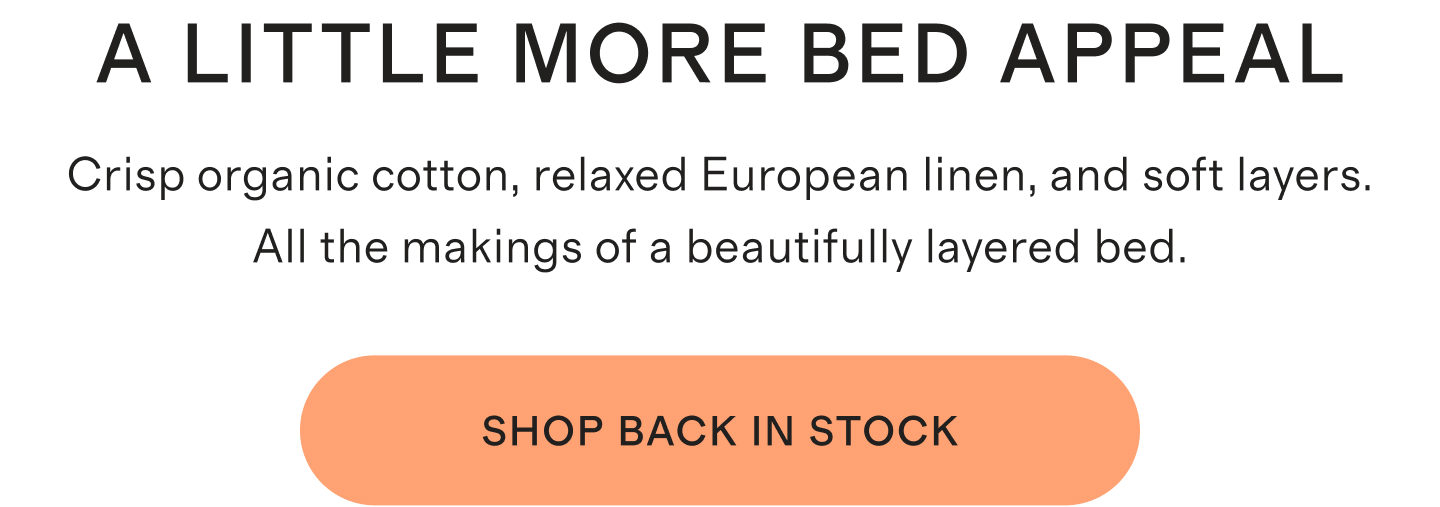 A LITTLE MORE BED APPEAL | Crisp organic cotton, relaxed European linen, and soft layers. All the makings of a beautifully layered bed. | SHOP BACK IN STOCK