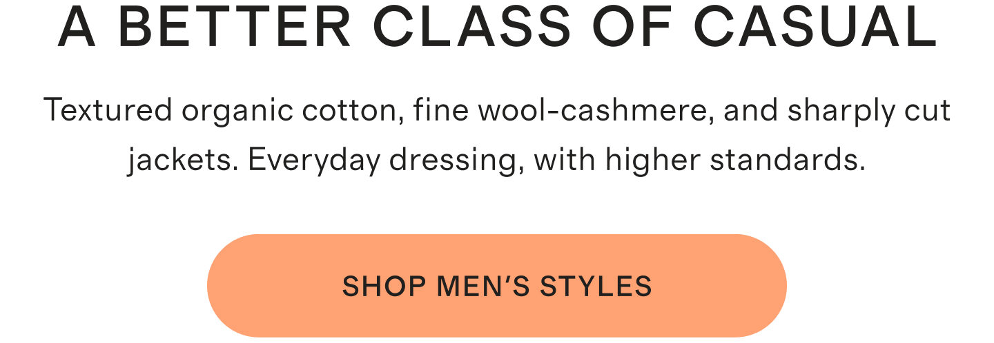 A Better Class Of Casual | Textured organic cotton, fine wool-cashmere, and sharply cut jackets. Everyday dressing, with higher standards. | SHOP MEN'S STYLES