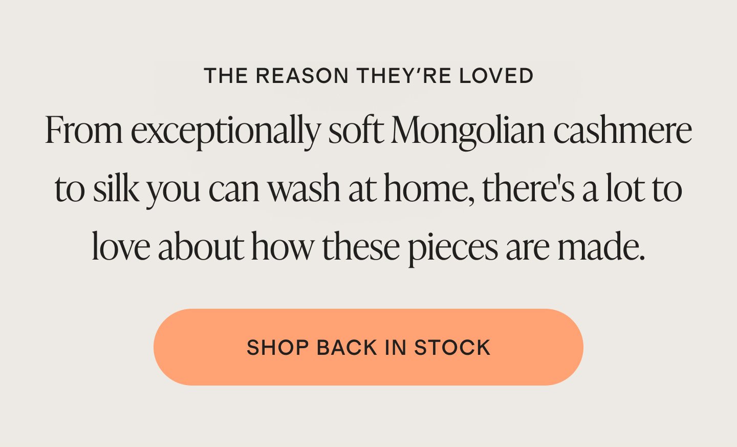 THE REASON THEY'RE LOVED | From exceptionally soft Mongolian cashmere to silk you can wash at home, there's a lot to love about how these pieces are made. | SHOP BACK IN STOCK