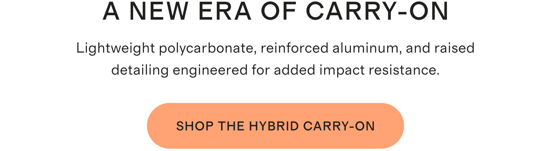 A NEW ERA OF CARRY-ON | Lightweight polycarbonate, reinforced aluminum, and raised detailing engineered for added impact resistance. | SHOP THE HYBRID CARRY-ON