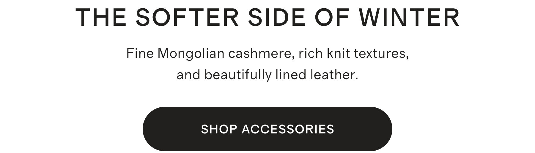 THE SOFTER SIDE OF WINTER | Fine Mongolian cashmere, rich knit textures, and beautifully lined leather. | SHOP ACCESSORIES