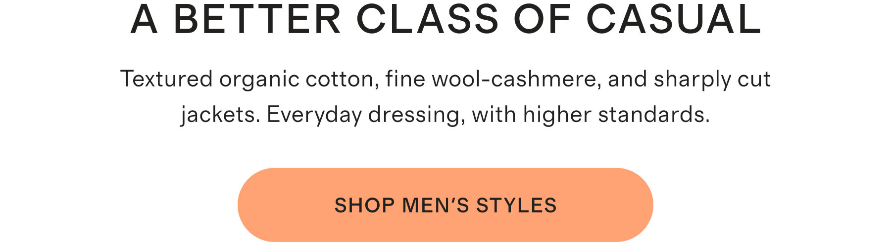 A Better Class Of Casual | Textured organic cotton, fine wool-cashmere, and sharply cut jackets. Everyday dressing, with higher standards. | SHOP MEN'S STYLES