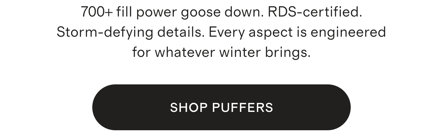 700+ fill power goose down. RDS-certified. Storm-defying details. Every aspect is engineered for whatever winter brings. SHOP PUFFERS