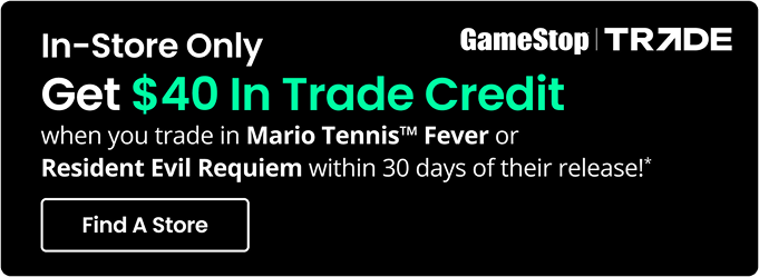 In-Store Only | GameStop TRADE | Get $40 In Trade Credit when you trade in Mario Tennis™ Fever or Resident Evil Requiem within 30 Days of their release!* | Find A Store
