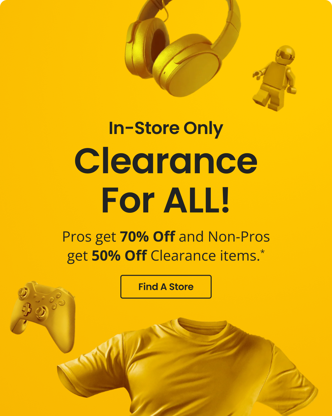 In-Store Only | Clearance For ALL! | Pros get 70% Off and Non-Pros get 50% Off Clearance items. | Find A Store