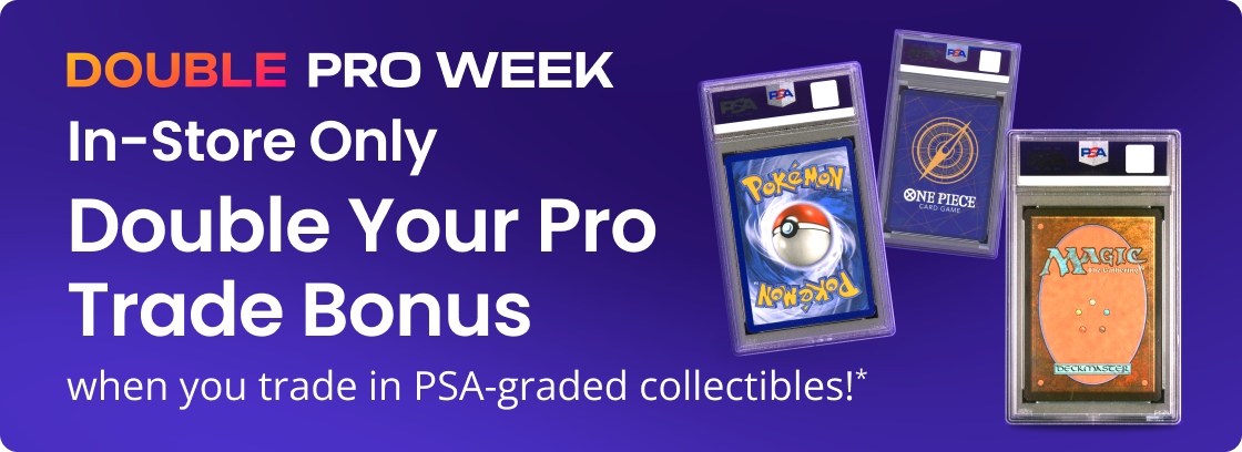 DOUBLE PRO WEEK | In-Store Only | Double Your Pro Trade Bonus when you trade in PSA-graded collectibles!* 