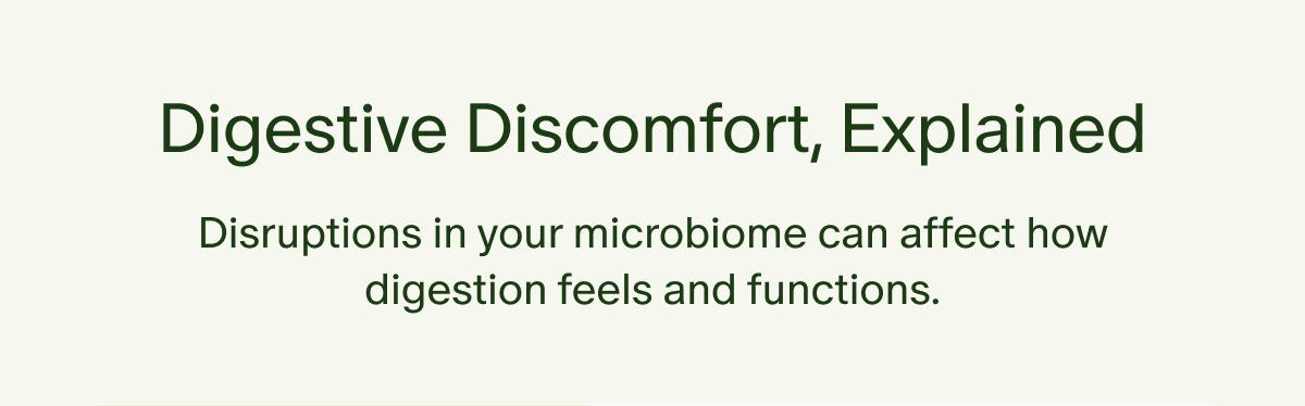 Digestive Discomfort, Explained | Disruptions in your microbiome can affect how digestion feels and functions.