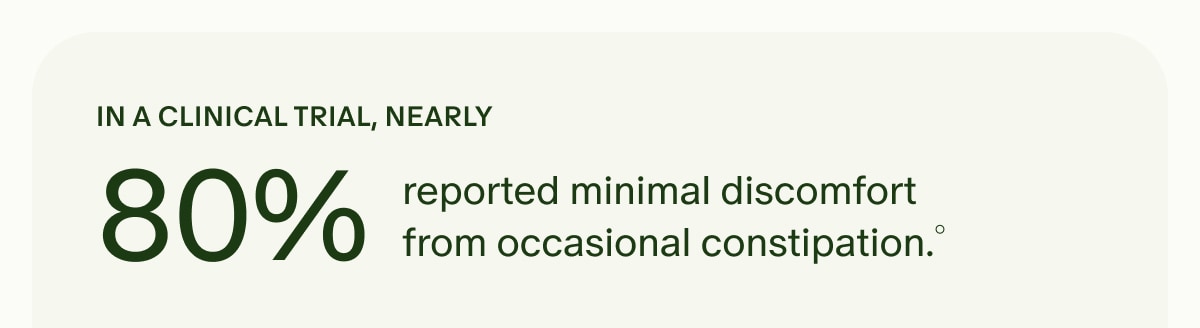 IN A CLINICAL TRIAL, NEARLY 80% reported minimal discomfort from occasional constipation.°