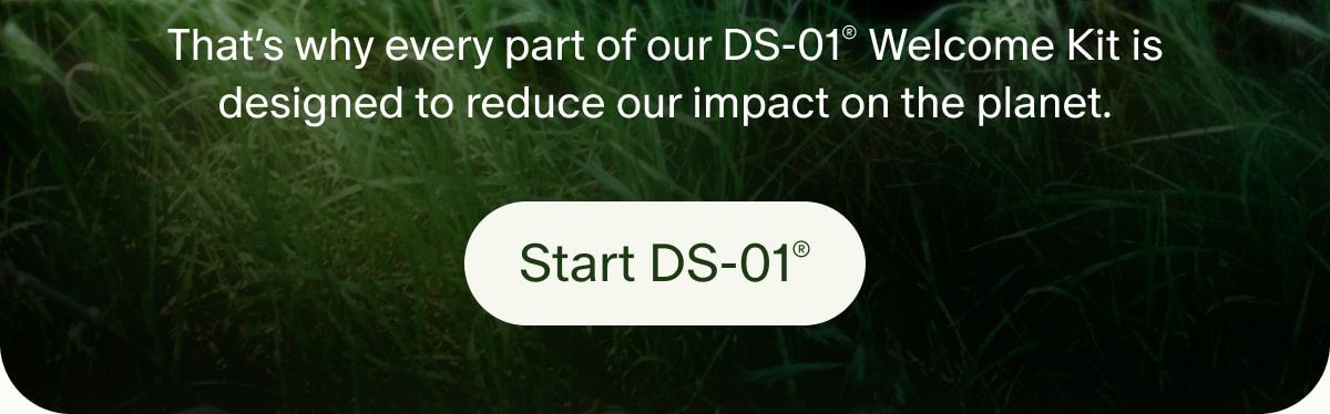That’s why every part of our DS-01® Welcome Kit is designed to reduce our impact on the planet. | Start DS-01®