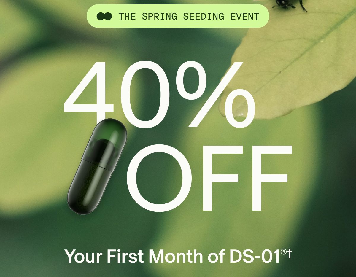 THE SPRING SEEDING EVENT | 40% OFF | Your First Month of DS-01®†