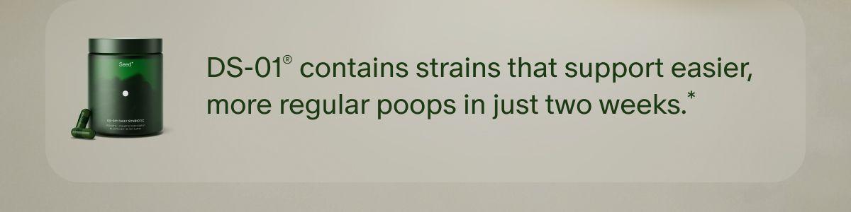 DS-01® contains strains that support easier, more regular poops in just two weeks.*