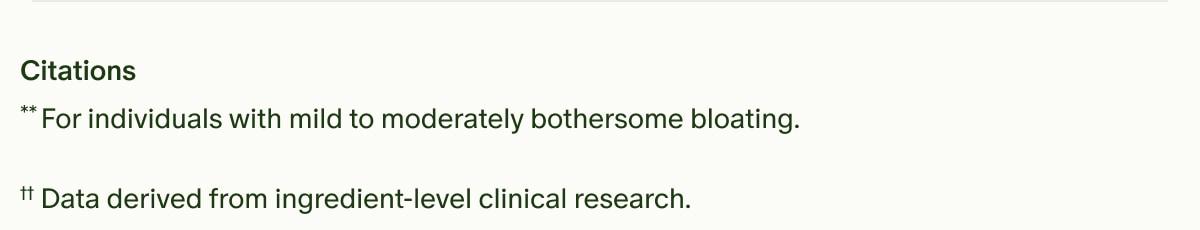 Citations | **For individuals with mild to moderately bothersome bloating. | ††Data derived from ingredient-level clinical research.