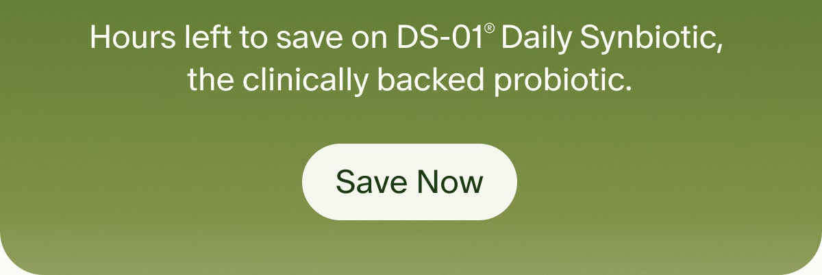 Hours left to save on DS-01® Daily Synbiotic, the clinically backed probiotic. | Save Now