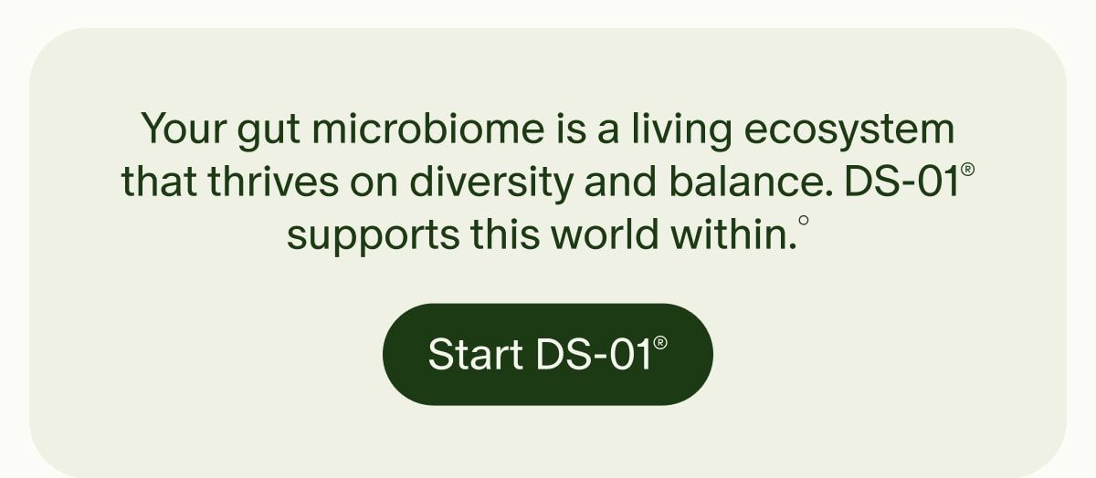 Your gut microbiome is a living ecosystem that thrives on diversity and balance. DS-01® supports this world within.° | Start DS-01®