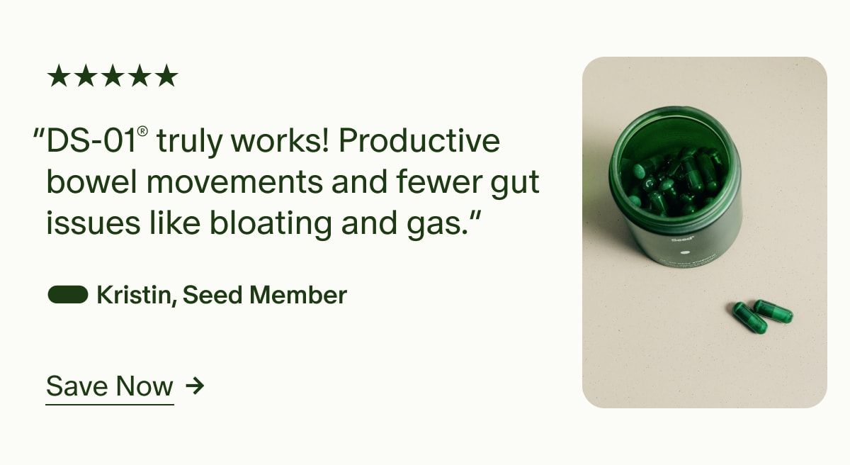 5 Stars | “DS-01® truly works! Productive bowel movements and fewer gut issues like bloating and gas.” — Kristin, Seed Member | Save Now