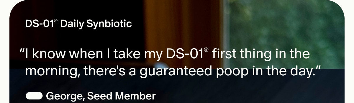 DS-01® Daily Synbiotic | “I know when I take my DS-01® first thing in the morning, there's a guaranteed poop in the day.” — George, Seed Member