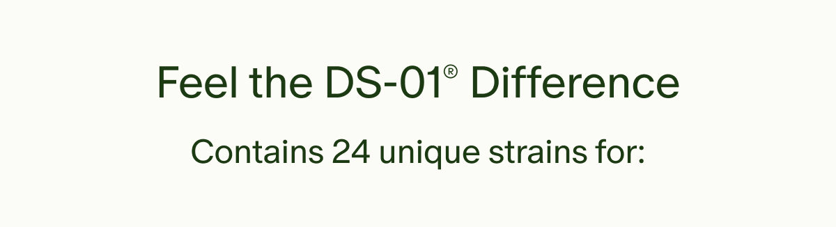 Feel the DS-01® Difference | Contains 24 unique strains for: