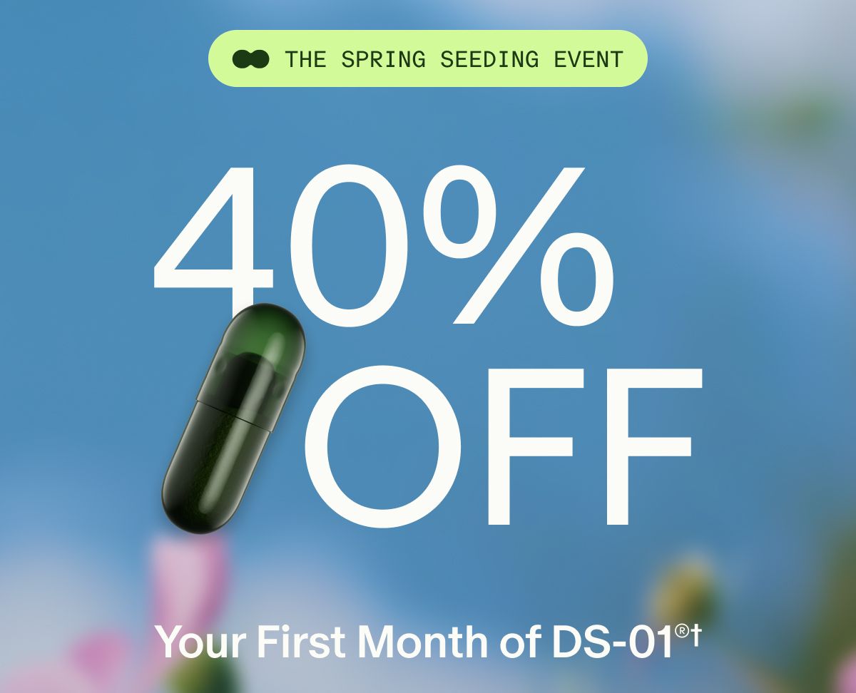THE SPRING SEEDING EVENT | 40% OFF | Your First Month of DS-01®†