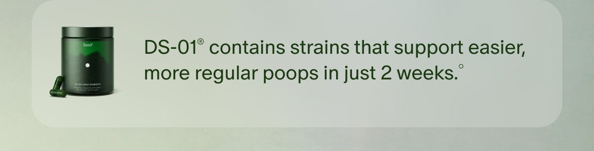 DS-01® contains strains that support easier, more regular poops in just 2 weeks.°